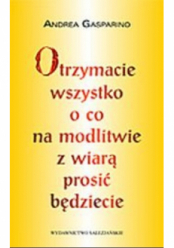 Otrzymacie wszystko o co na modlitwie z wiarą prosić będziecie