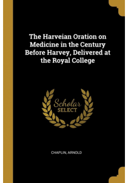 The Harveian Oration on Medicine in the Century Before Harvey, Delivered at the Royal College