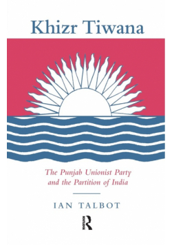 Khizr Tiwana, the Punjab Unionist Party and the Partition of India