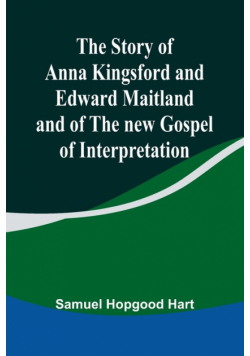 The Story of Anna Kingsford and Edward Maitland and of the new Gospel of Interpretation