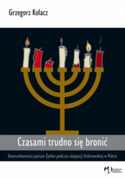 Czasami trudno się bronić. Uwarunkowania postaw Żydów podczas okupacji hitlerowskiej w Polsce