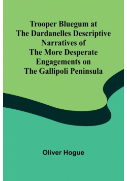 Trooper Bluegum at the Dardanelles Descriptive Narratives of the More Desperate Engagements on the Gallipoli Peninsula