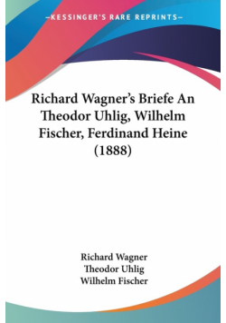 Richard Wagner's Briefe An Theodor Uhlig, Wilhelm Fischer, Ferdinand Heine (1888)
