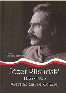 Józef Piłsudski 1867 - 1935  Wszystko dla Niepodległej
