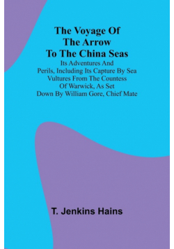 The Voyage of the Arrow to the China Seas. Its Adventures and Perils, Including Its Capture by Sea Vultures from the Countess of Warwick, as Set Down by William Gore, Chief Mate