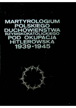 Martyrologium polskiego duchowieństwa rzymskokatolickiego pod okupacją hitlerowską 1939-1945 Tom 1