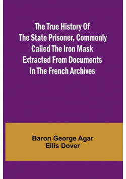The True History of the State Prisoner, commonly called the Iron Mask Extracted from Documents in the French Archives