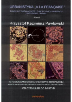 Urbanistyka A La Francaise Tom 1 Tysiąc lat doświadczeń i europejskich innowacji dopełnienie obrazu Tom 1: W poszukiwaniu źródeł urbanistyki europejskiej. Modele średniowiecznej organizacji przestrzeni południowej Francji. Od Cyrkulad do Bastyd