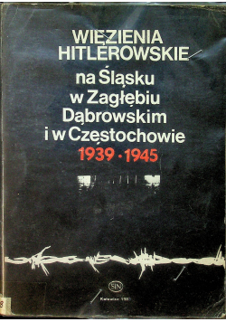 Więzienia hitlerowskie na Śląsku w Zagłębiu Dąbrowskim i w Częstochowie 1939-1945