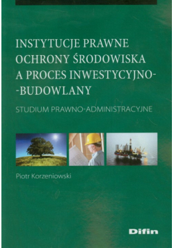 Korzeniowski Piotr - Instytucje prawne ochrony środowiska a proces inwestycyjno-budowlany