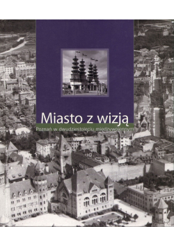 Miasto z wizją Poznań w dwudziestoleciu międzywojennym