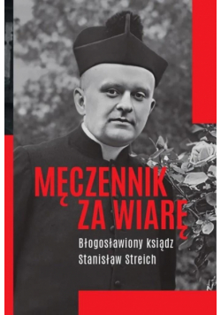 Męczennik za wiarę. Błogosławiony ksiądz Stanisław Streich