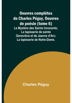 Oeuvres complètes de Charles Péguy, Oeuvres de poésie (tome 6); Le Mystère des Saints Innocents; La tapisserie de sainte Geneviève et de Jeanne d'Arc; La tapisserie de Notre-Dame.