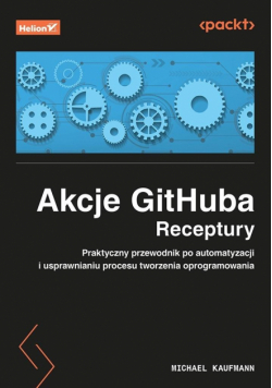 Akcje GitHuba. Receptury. Praktyczny przewodnik po automatyzacji i usprawnianiu procesu tworzenia oprogramowania