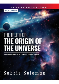 The Truth Of The Origin Of The Universe Fully Matured Functional Creation And The Miraculous Finely Tuned Young-Earth Volume 4