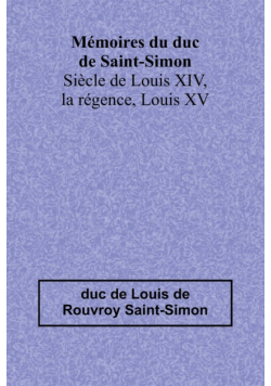 Mémoires du duc de Saint-Simon; Siècle de Louis XIV, la régence, Louis XV