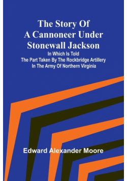 The Story of a Cannoneer Under Stonewall Jackson;In Which is Told the Part Taken by the Rockbridge Artillery in the Army of Northern Virginia