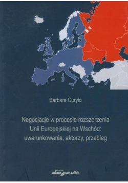 Curyło Barbara - Negocjacje w procesie rozszerzania Unii Europejskiej na Wschód: uwarunkowania, aktorzy, przebieg