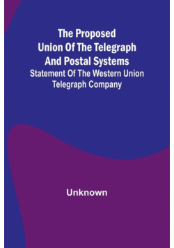 The proposed union of the telegraph and postal systems; Statement of the Western Union Telegraph Company