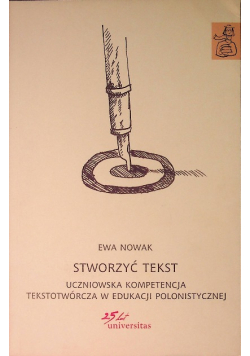 Stworzyć tekst. Uczniowska kompetencja tekstotwórcza w edukacji polonistycznej