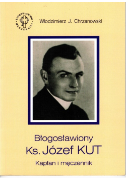 Błogosławiony Ks. Józef Kut. Kapłan i męczennik