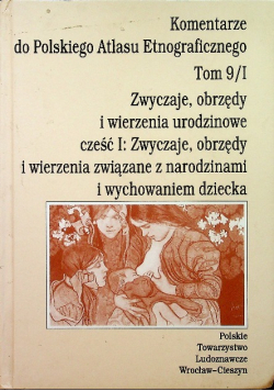Komentarze do Polskiego Atlasu Etnograficznego Tom 9/ I Zwyczaje obrzędy i wierzenia urodzinowe Część I : zwyczaje, obrzędy i wierzenia związane z narodzinami i wychowywaniem dziecka