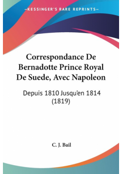 Correspondance De Bernadotte Prince Royal De Suede, Avec Napoleon