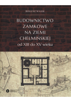 Budownictwo zamkowe na ziemi chełmińskiej od XIII do XV wieku