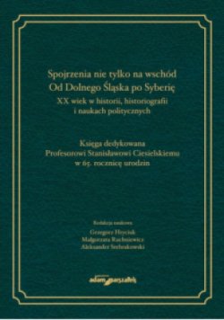 Spojrzenia nie tylko na wschód Od Dolnego Śląska po Syberię XX wiek w historii historiografii i naukach politycznych