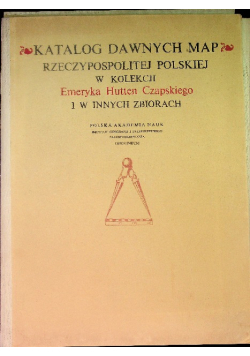 Katalog dawnych map Rzeczypospolitej Polskiej w kolekcji Emeryka Hutten Czapskiego i w innych zbiorach