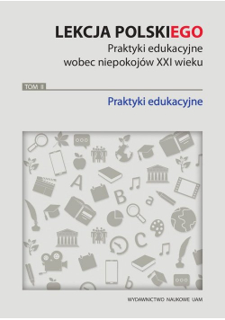 Lekcja polskiego Praktyki edukacyjne wobec niepokojów XXI wieku Tom 2 Praktyki edukacyjne