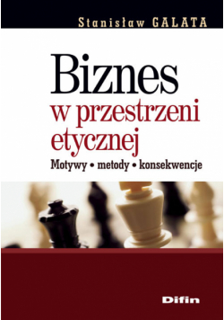 Galata Stanisław - Biznes w przestrzeni etycznej: Motywy, metody, konsekwencje