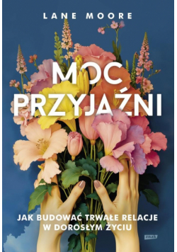 Moc przyjaźni. Jak budować trwałe relacje w dorosłym życiu
