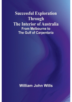 Successful Exploration Through the Interior of Australia;From Melbourne to the Gulf of Carpentaria
