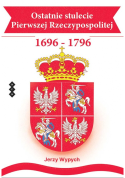 Ostatnie stulecie Pierwszej Rzeczypospolitej 1696-1796