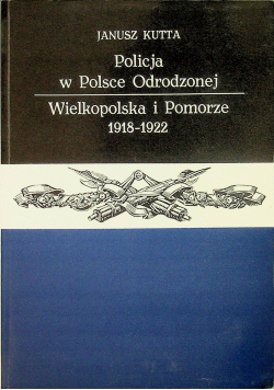 Policja w Polsce Odrodzonej Wielkopolska i Pomorze 1918 - 1922 plus dedykacja od Kutty