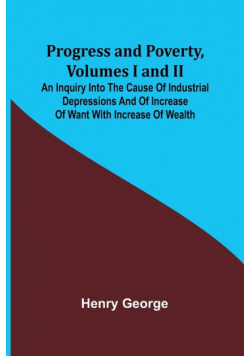 Progress and Poverty, Volumes I and II; An Inquiry into the Cause of Industrial Depressions and of Increase of Want with Increase of Wealth