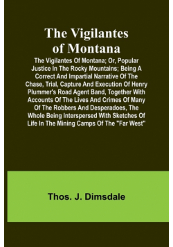 The Vigilantes of Montana; Or, popular justice in the Rocky Mountains; Being a correct and impartial narrative of the chase, trial, capture and execution of Henry Plummer's road agent band, together with accounts of the lives and crimes of many of the rob
