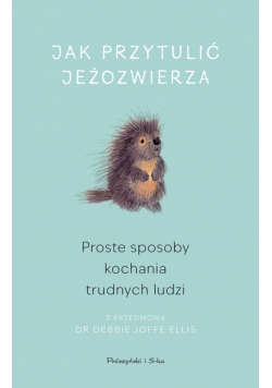 Jak przytulić jeżozwierza. Proste sposoby kochania trudnych ludzi