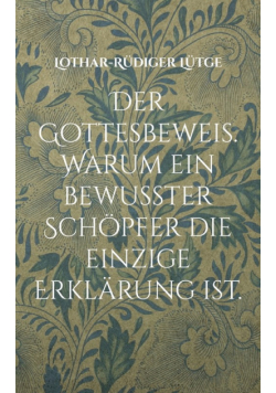 Der Gottesbeweis. Warum ein bewusster Schöpfer die einzige Erklärung ist.