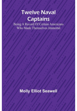 Twelve Naval Captains Being a Record of Certain Americans Who Made Themselves Immortal