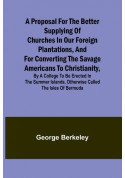 A Proposal for the Better Supplying of Churches in Our Foreign Plantations, and for Converting the Savage Americans to Christianity, By a College to Be Erected in the Summer Islands, Otherwise Called the Isles of Bermuda