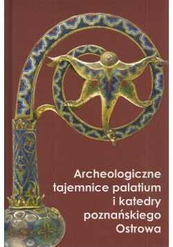 Archeologiczne tajemnice palatium  i katedry poznańskiego Ostrowa