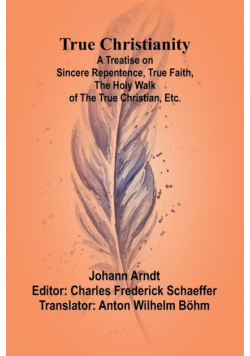 True Christianity A Treatise on Sincere Repentence, True Faith, the Holy Walk of the True Christian, Etc.