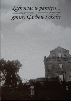 Zachować w pamięci Historyczne, kulturowe i przyrodnicze dziedzictwo gminy Garbów i okolic