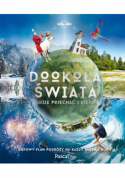 Dookoła świata. Gdzie pojechać i kiedy. Gotowy plan podróży na każdy miesiąc roku