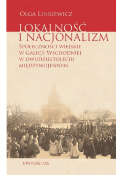 Lokalność i nacjonalizm Społeczności wiejskie w Galicji Wschodniej w dwudziestoleciu międzywojennym