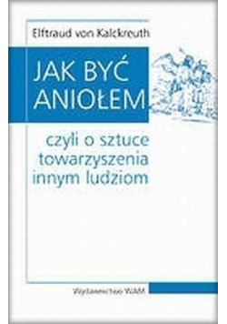 Jak być Aniołem  Czyli o sztuce towarzyszenia innym ludziom