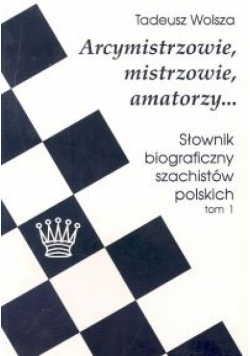 Arcymistrzowie, mistrzowie, amatorzy... Słownik biograficzny szachistów polskich tom 1