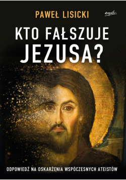 Kto fałszuje Jezusa?. Odpowiedź na oskarżenia współczesnych ateistów